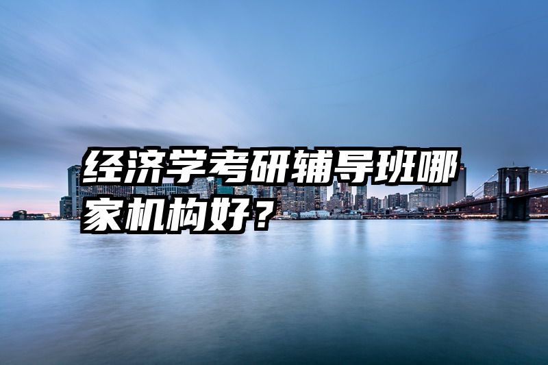 经济学考研辅导班哪家机构好？