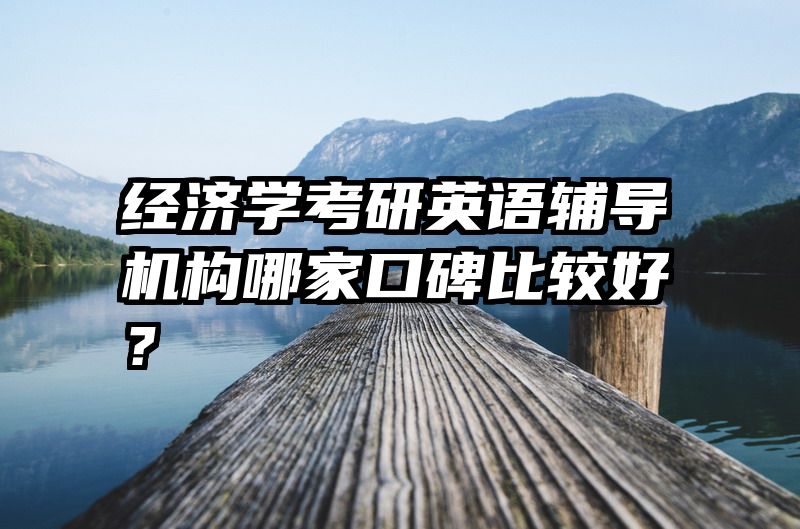 经济学考研英语辅导机构哪家口碑比较好？