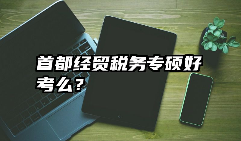 首都经贸税务专硕好考么？