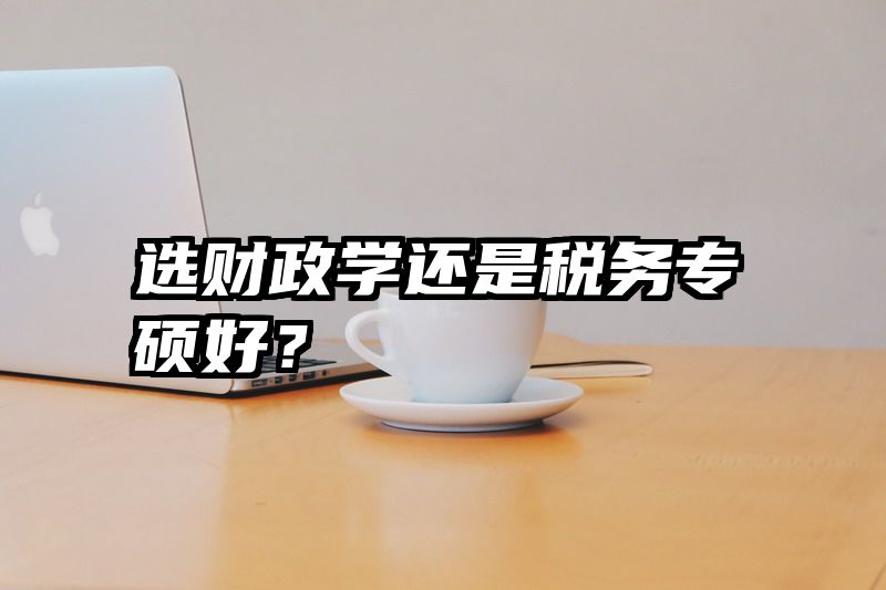 选财政学还是税务专硕好？