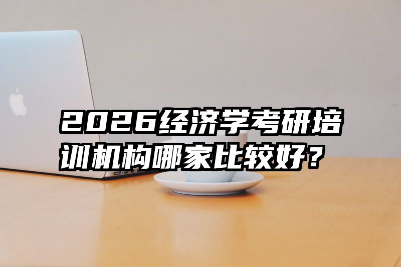 2026经济学考研培训机构哪家比较好？