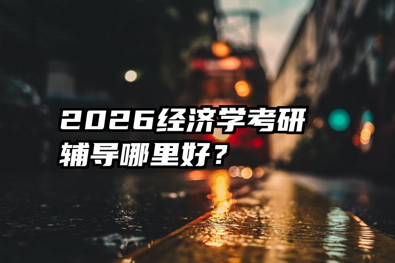 2026经济学考研辅导哪里好？